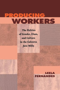 Title: Producing Workers: The Politics of Gender, Class, and Culture in the Calcutta Jute Mills / Edition 1, Author: Leela Fernandes