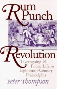 Title: Rum Punch and Revolution: Taverngoing and Public Life in Eighteenth-Century Philadelphia / Edition 1, Author: Peter Thompson