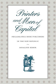 Title: Printers and Men of Capital: Philadelphia Book Publishers in the New Republic, Author: Rosalind Remer