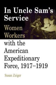 Title: In Uncle Sam's Service: Women Workers with the American Expeditionary Force, 1917-1919, Author: Susan Zeiger