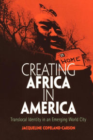 Title: Creating Africa in America: Translocal Identity in an Emerging World City, Author: Jacqueline Copeland-Carson