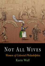 Title: Not All Wives: Women of Colonial Philadelphia, Author: Karin Wulf