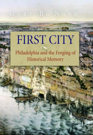 Title: First City: Philadelphia and the Forging of Historical Memory / Edition 1, Author: Gary B. Nash