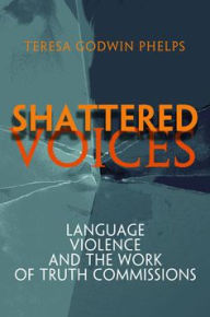Title: Shattered Voices: Language, Violence, and the Work of Truth Commissions / Edition 1, Author: Teresa Godwin Phelps