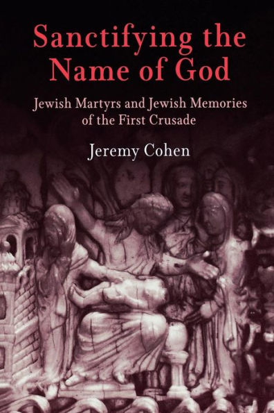 Sanctifying the Name of God: Jewish Martyrs and Jewish Memories of the First Crusade