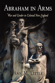 Title: Abraham in Arms: War and Gender in Colonial New England, Author: Ann M. Little