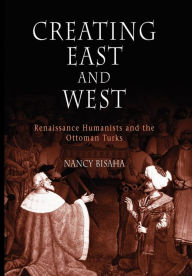 Title: Creating East and West: Renaissance Humanists and the Ottoman Turks, Author: Nancy Bisaha