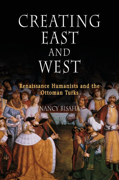 Creating East and West: Renaissance Humanists and the Ottoman Turks