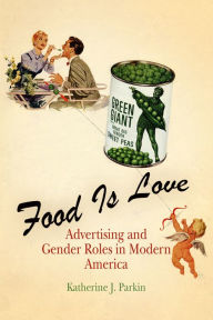 Title: Food Is Love: Advertising and Gender Roles in Modern America, Author: Katherine J. Parkin
