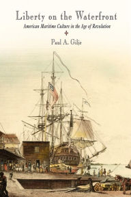 Title: Liberty on the Waterfront: American Maritime Culture in the Age of Revolution, Author: Paul A. Gilje