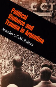 Title: Political Violence and Trauma in Argentina, Author: Antonius C. G. M. Robben