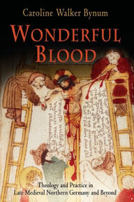 Title: Wonderful Blood: Theology and Practice in Late Medieval Northern Germany and Beyond, Author: Caroline Walker Bynum