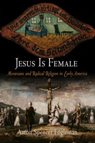 Title: Jesus Is Female: Moravians and Radical Religion in Early America, Author: Aaron Spencer Fogleman