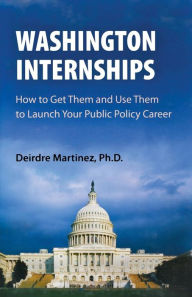 Title: Washington Internships: How to Get Them and Use Them to Launch Your Public Policy Career, Author: Deirdre Martinez