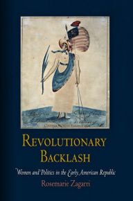 Title: Revolutionary Backlash: Women and Politics in the Early American Republic, Author: Rosemarie Zagarri