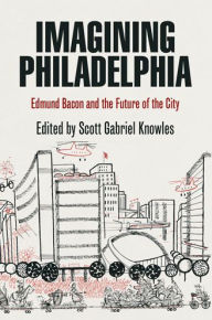 Title: Imagining Philadelphia: Edmund Bacon and the Future of the City, Author: Scott Gabriel Knowles