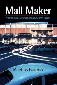 Title: Mall Maker: Victor Gruen, Architect of an American Dream, Author: M. Jeffrey Hardwick