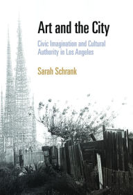 Title: Art and the City: Civic Imagination and Cultural Authority in Los Angeles, Author: Sarah Schrank