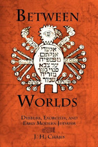 Title: Between Worlds: Dybbuks, Exorcists, and Early Modern Judaism, Author: J. H. Chajes