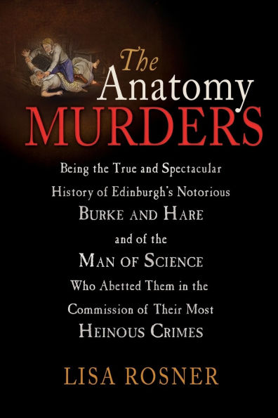 The Anatomy Murders: Being the True and Spectacular History of Edinburgh's Notorious Burke and Hare and of the Man of Science Who Abetted Them in the Commission of Their Most Heinous Crimes