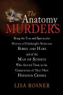 The Anatomy Murders: Being the True and Spectacular History of Edinburgh's Notorious Burke and Hare and of the Man of Science Who Abetted Them in the Commission of Their Most Heinous Crimes