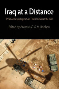 Title: Iraq at a Distance: What Anthropologists Can Teach Us About the War, Author: Antonius C. G. M. Robben