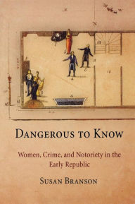 Title: Dangerous to Know: Women, Crime, and Notoriety in the Early Republic, Author: Susan Branson