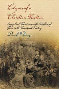 Title: Citizens of a Christian Nation: Evangelical Missions and the Problem of Race in the Nineteenth Century, Author: Derek Chang