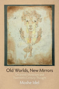 Title: Old Worlds, New Mirrors: On Jewish Mysticism and Twentieth-Century Thought, Author: Moshe Idel