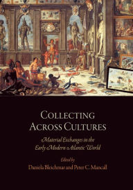Title: Collecting Across Cultures: Material Exchanges in the Early Modern Atlantic World, Author: Daniela Bleichmar
