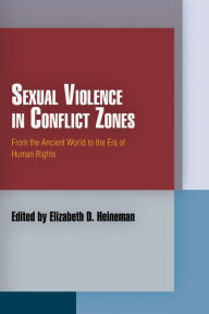 Title: Sexual Violence in Conflict Zones: From the Ancient World to the Era of Human Rights, Author: Elizabeth D. Heineman