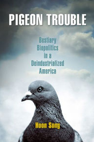 Title: Pigeon Trouble: Bestiary Biopolitics in a Deindustrialized America, Author: Hoon Song