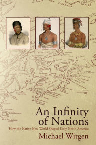 Title: An Infinity of Nations: How the Native New World Shaped Early North America, Author: Michael Witgen