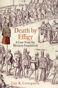 Title: Death by Effigy: A Case from the Mexican Inquisition, Author: Luis R. Corteguera