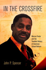 Title: In the Crossfire : Marcus Foster and the Troubled History of American School Reform, Author: John P. Spencer