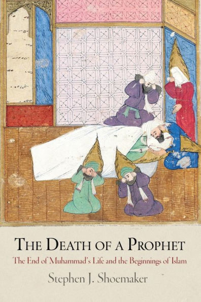 The Death of a Prophet: The End of Muhammad's Life and the Beginnings of Islam