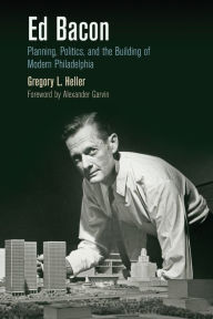 Title: Ed Bacon: Planning, Politics, and the Building of Modern Philadelphia, Author: Gregory L. Heller