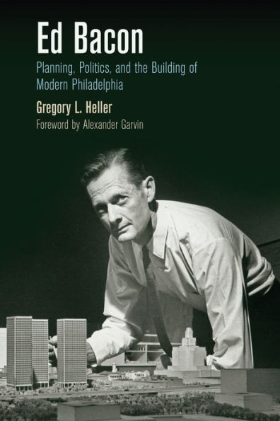 Ed Bacon: Planning, Politics, and the Building of Modern Philadelphia