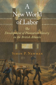 Title: A New World of Labor: The Development of Plantation Slavery in the British Atlantic, Author: Simon P. Newman