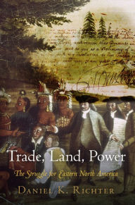 Title: Trade, Land, Power: The Struggle for Eastern North America, Author: Daniel K. Richter
