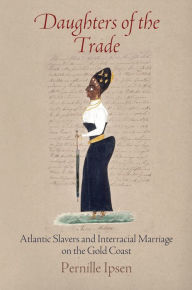 Title: Daughters of the Trade: Atlantic Slavers and Interracial Marriage on the Gold Coast, Author: Pernille Ipsen