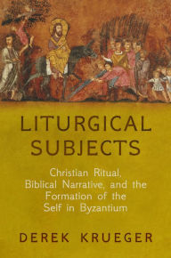 Title: Liturgical Subjects: Christian Ritual, Biblical Narrative, and the Formation of the Self in Byzantium, Author: Derek Krueger