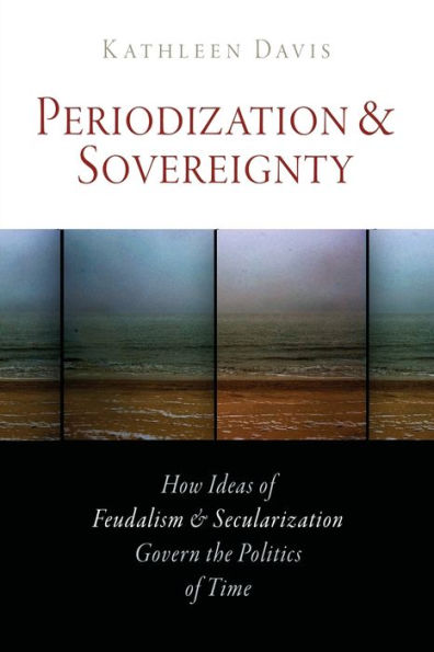 Periodization and Sovereignty: How Ideas of Feudalism Secularization Govern the Politics Time