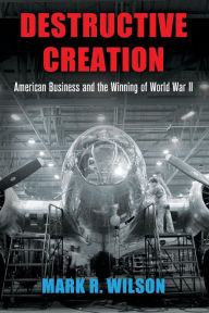 Title: Destructive Creation: American Business and the Winning of World War II, Author: Mark R. Wilson