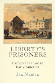 Title: Liberty's Prisoners: Carceral Culture in Early America, Author: Jen Manion