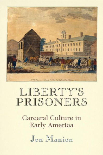 Liberty's Prisoners: Carceral Culture Early America