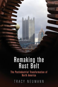 Title: Remaking the Rust Belt: The Postindustrial Transformation of North America, Author: Tracy Neumann