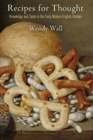 Title: Recipes for Thought: Knowledge and Taste in the Early Modern English Kitchen, Author: Wendy Wall