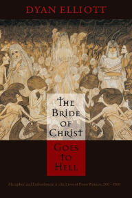 Title: The Bride of Christ Goes to Hell: Metaphor and Embodiment in the Lives of Pious Women, 200-1500, Author: Dyan Elliott