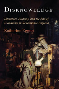 Title: Disknowledge: Literature, Alchemy, and the End of Humanism in Renaissance England, Author: Katherine Eggert